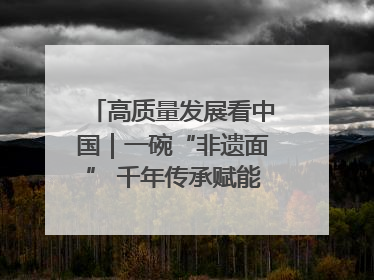 高质量发展看中国｜一碗“非遗面” 千年传承赋能文旅融合发展