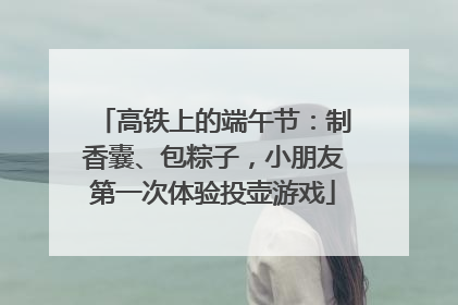 高铁上的端午节：制香囊、包粽子，小朋友第一次体验投壶游戏