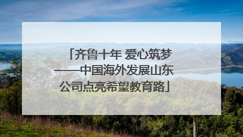 齐鲁十年 爱心筑梦——中国海外发展山东公司点亮希望教育路