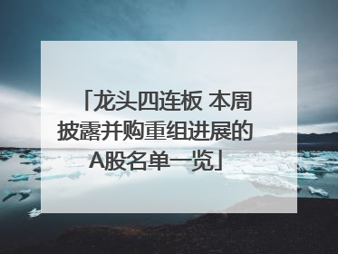 龙头四连板 本周披露并购重组进展的A股名单一览