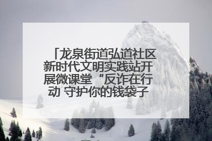 龙泉街道弘道社区新时代文明实践站开展微课堂“反诈在行动 守护你的钱袋子”反诈宣讲活动