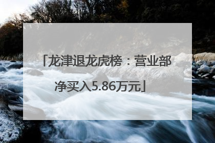 龙津退龙虎榜：营业部净买入5.86万元