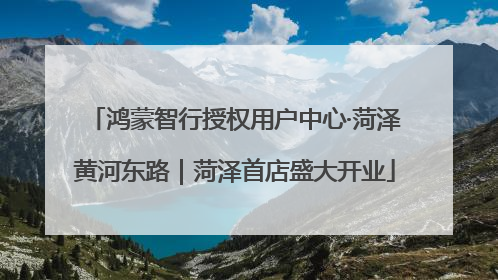鸿蒙智行授权用户中心·菏泽黄河东路｜菏泽首店盛大开业
