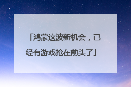 鸿蒙这波新机会，已经有游戏抢在前头了