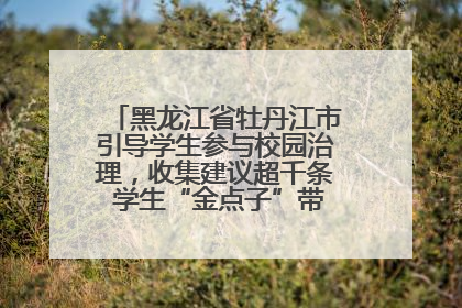 黑龙江省牡丹江市引导学生参与校园治理，收集建议超千条 学生“金点子”带来学校“新样子”