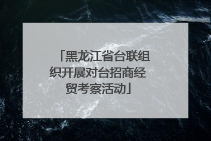 黑龙江省台联组织开展对台招商经贸考察活动