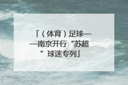 （体育）足球——南京开行“苏超”球迷专列