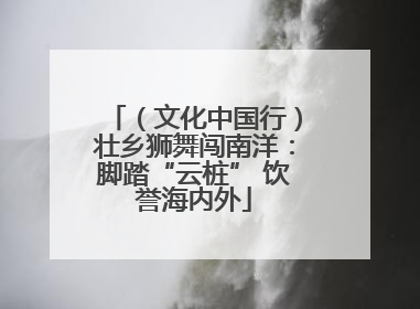 （文化中国行）壮乡狮舞闯南洋：脚踏“云桩” 饮誉海内外