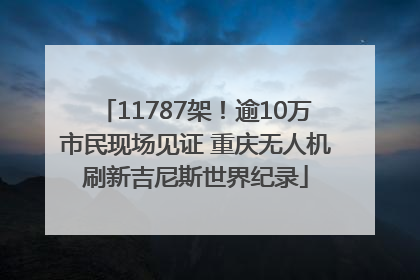 11787架！逾10万市民现场见证 重庆无人机刷新吉尼斯世界纪录