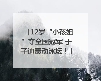 12岁“小孩姐”夺全国冠军 于子迪轰动泳坛！