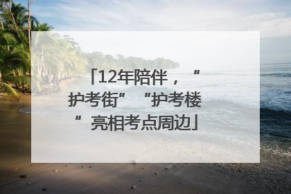 12年陪伴，“护考街”“护考楼”亮相考点周边