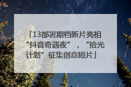 13部暑期档新片亮相“抖音奇遇夜”，“拾光计划”征集创意短片