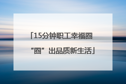 15分钟职工幸福圈 “圈”出品质新生活