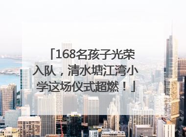 168名孩子光荣入队，清水塘江湾小学这场仪式超燃！