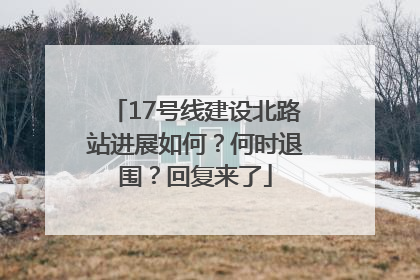 17号线建设北路站进展如何？何时退围？回复来了