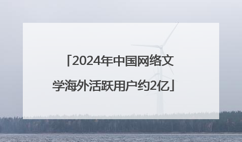 2024年中国网络文学海外活跃用户约2亿