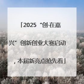 2025“创·在嘉兴”创新创业大赛启动，本届新亮点抢先看