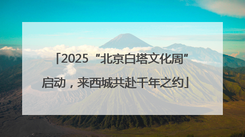 2025“北京白塔文化周”启动，来西城共赴千年之约