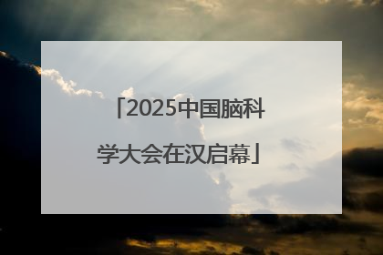 2025中国脑科学大会在汉启幕