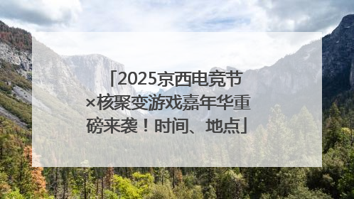 2025京西电竞节×核聚变游戏嘉年华重磅来袭！时间、地点