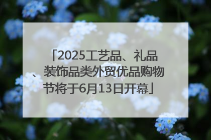 2025工艺品、礼品、装饰品类外贸优品购物节将于6月13日开幕