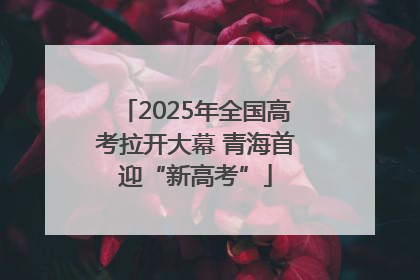 2025年全国高考拉开大幕 青海首迎“新高考”