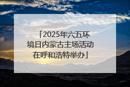 2025年六五环境日内蒙古主场活动在呼和浩特举办