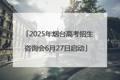 2025年烟台高考招生咨询会6月27日启动