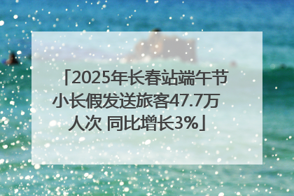 2025年长春站端午节小长假发送旅客47.7万人次 同比增长3%