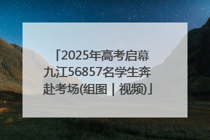 2025年高考启幕 九江56857名学生奔赴考场(组图｜视频)