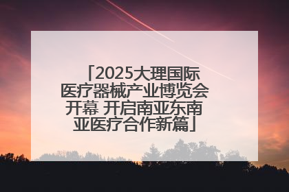 2025大理国际医疗器械产业博览会开幕 开启南亚东南亚医疗合作新篇