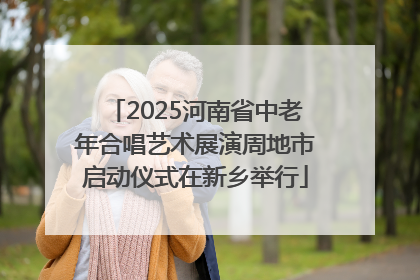 2025河南省中老年合唱艺术展演周地市启动仪式在新乡举行