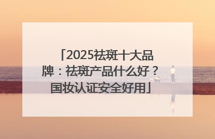2025祛斑十大品牌：祛斑产品什么好？国妆认证安全好用