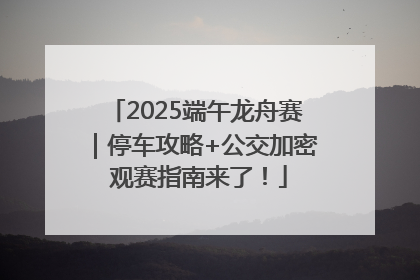2025端午龙舟赛｜停车攻略+公交加密 观赛指南来了！