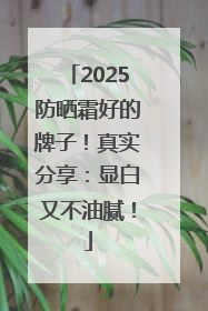 2025防晒霜好的牌子！真实分享：显白又不油腻！