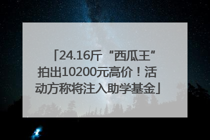 24.16斤“西瓜王”拍出10200元高价！活动方称将注入助学基金