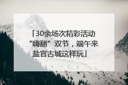 30余场次精彩活动“嗨翻”双节，端午来盐官古城这样玩