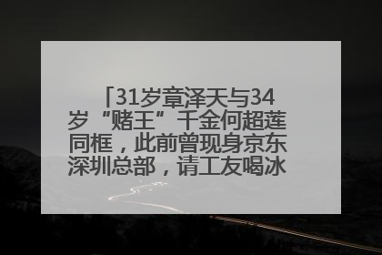 31岁章泽天与34岁“赌王”千金何超莲同框，此前曾现身京东深圳总部，请工友喝冰饮，点了300多杯