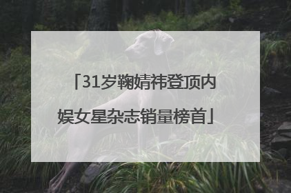 31岁鞠婧祎登顶内娱女星杂志销量榜首