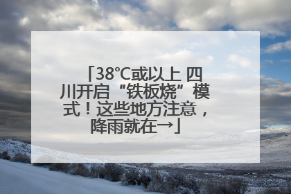 38℃或以上 四川开启“铁板烧”模式！这些地方注意，降雨就在→