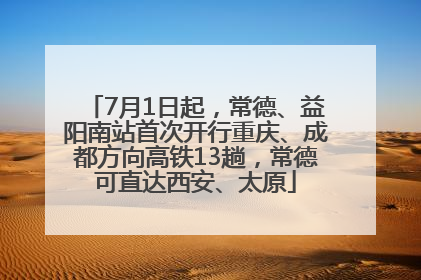 7月1日起，常德、益阳南站首次开行重庆、成都方向高铁13趟，常德可直达西安、太原