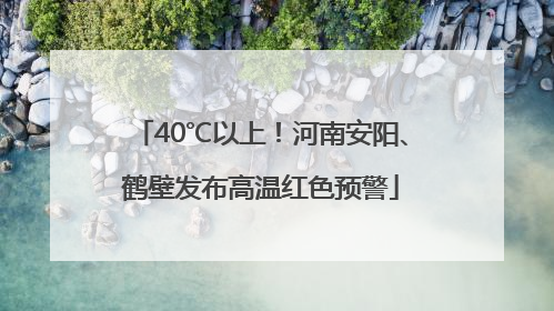40℃以上！河南安阳、鹤壁发布高温红色预警