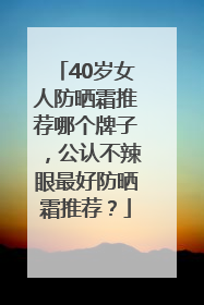40岁女人防晒霜推荐哪个牌子，公认不辣眼最好防晒霜推荐？