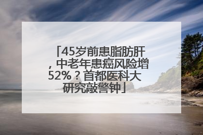 45岁前患脂肪肝，中老年患癌风险增52%？首都医科大研究敲警钟