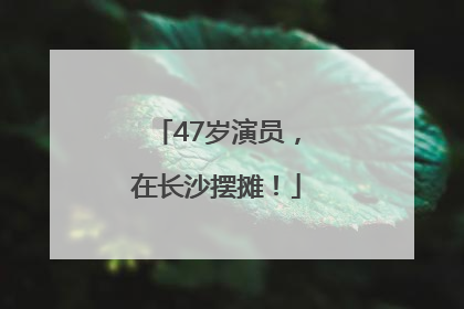 47岁演员，在长沙摆摊！