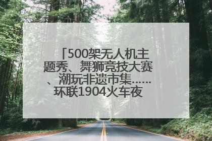 500架无人机主题秀、舞狮竞技大赛、潮玩非遗市集……环联1904火车夜市迎来两周年庆典
