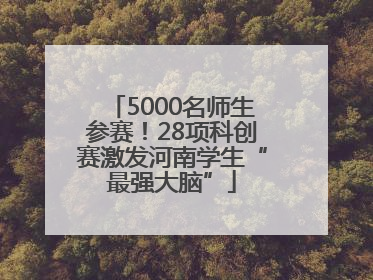 5000名师生参赛！28项科创赛激发河南学生“最强大脑”