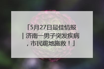 5月27日最佳情报｜济南一男子突发疾病，市民跪地施救！