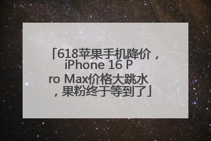 618苹果手机降价，iPhone 16 Pro Max价格大跳水，果粉终于等到了