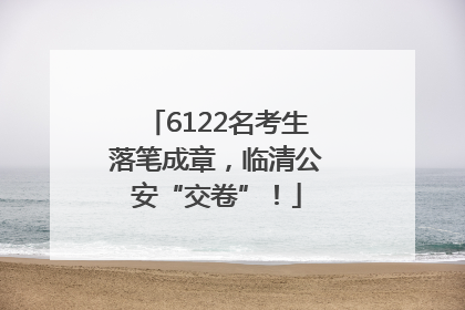 6122名考生落笔成章，临清公安“交卷”！